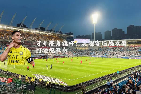 可升降角旗杆:英超赛场战术博弈的微观革命