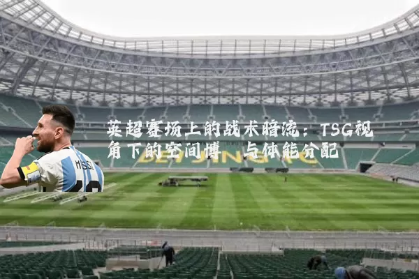 英超赛场上的战术暗流：TSG视角下的空间博弈与体能分配