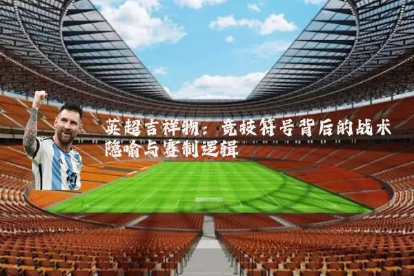 英超吉祥物：竞技符号背后的战术隐喻与赛制逻辑