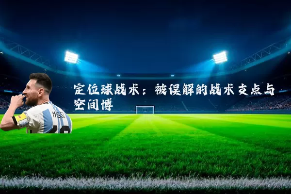 定位球战术:被误解的战术支点与空间博弈