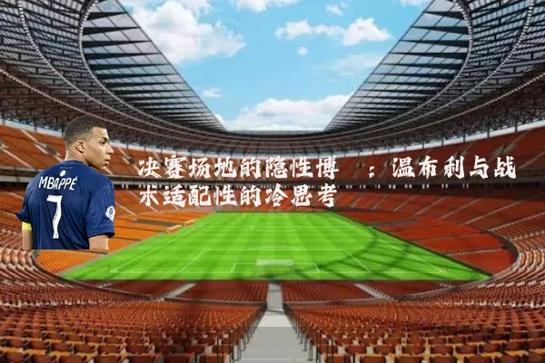决赛场地的隐性博弈：温布利与战术适配性的冷思考