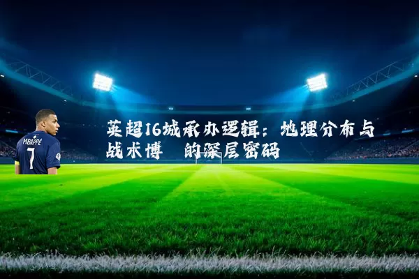 英超16城承办逻辑:地理分布与战术博弈的深层密码