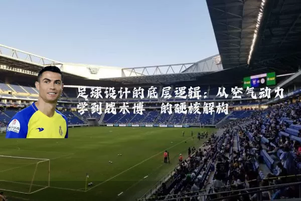 足球设计的底层逻辑：从空气动力学到战术博弈的硬核解构