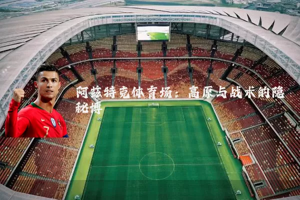 阿兹特克体育场：高原与战术的隐秘博弈