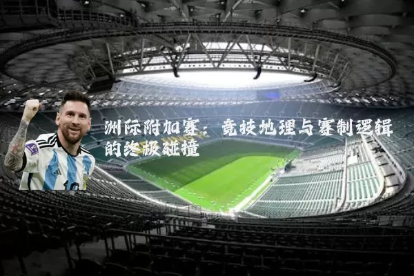 洲际附加赛：竞技地理与赛制逻辑的终极碰撞